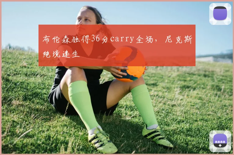 布伦森独得36分carry全场,尼克斯绝境逢生