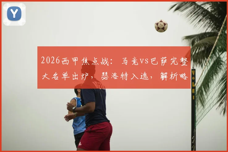 2026西甲焦点战:马竞vs巴萨完整大名单出炉,瑟洛特入选,解析略伦特奥布拉克缺阵影响