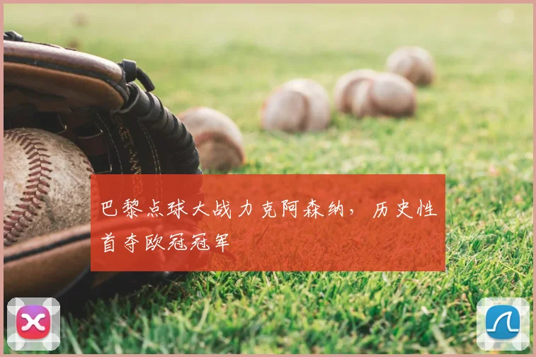 巴黎点球大战力克阿森纳,历史性首夺欧冠冠军