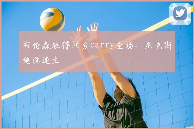 布伦森独得36分carry全场，尼克斯绝境逢生