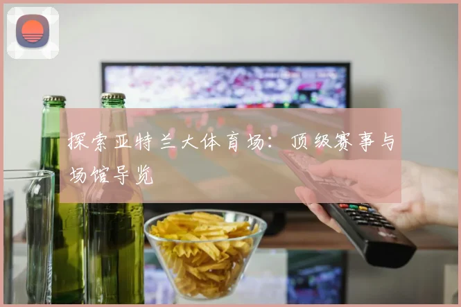 探索亚特兰大体育场：顶级赛事与场馆导览