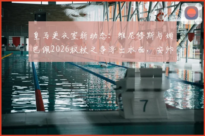 皇马更衣室新动态：维尼修斯与姆巴佩2026权杖之争浮出水面，安帅如何布局锋线？