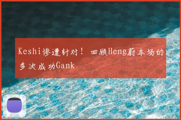 Keshi惨遭针对！回顾Heng蔚本场的多次成功Gank