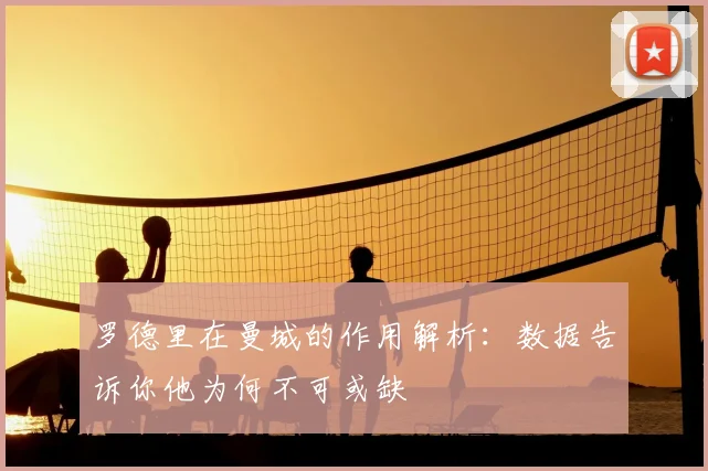 罗德里在曼城的作用解析:数据告诉你他为何不可或缺