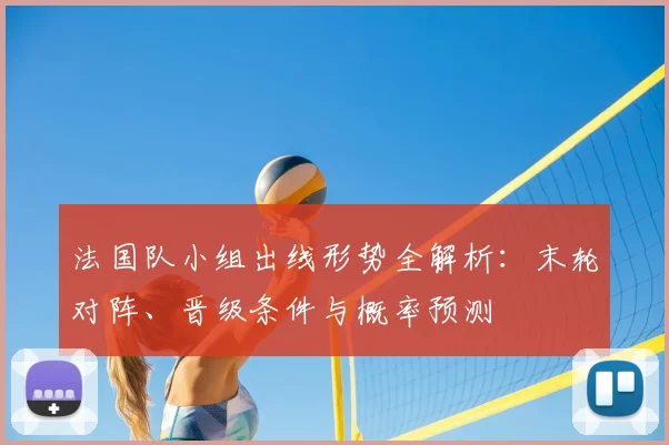 法国队小组出线形势全解析：末轮对阵、晋级条件与概率预测