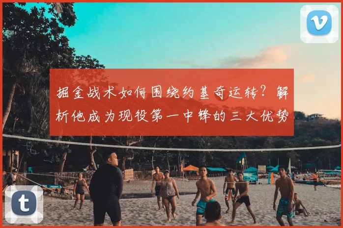 掘金战术如何围绕约基奇运转？解析他成为现役第一中锋的三大优势