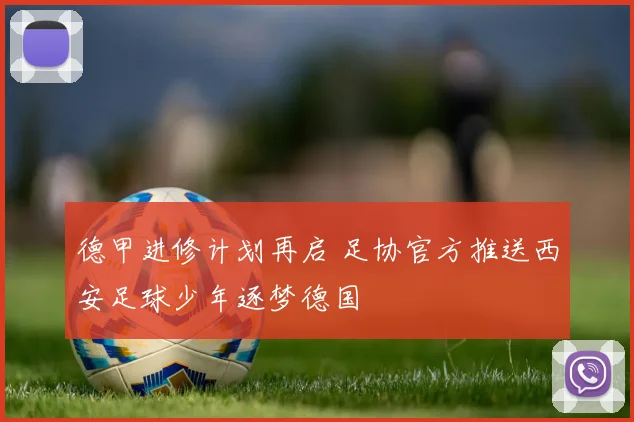 德甲进修计划再启 足协官方推送西安足球少年逐梦德国