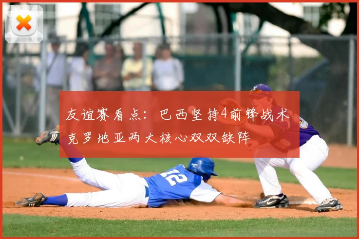 友谊赛看点：巴西坚持4前锋战术 克罗地亚两大核心双双缺阵