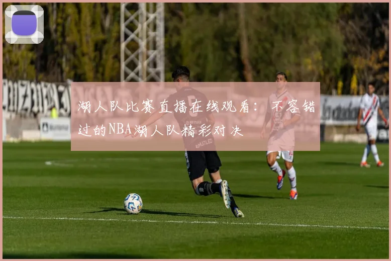 湖人队比赛直播在线观看：不容错过的NBA湖人队精彩对决