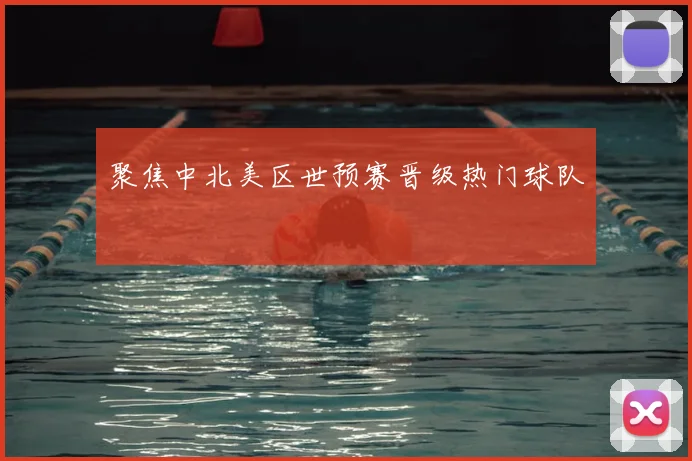 聚焦中北美区世预赛晋级热门球队