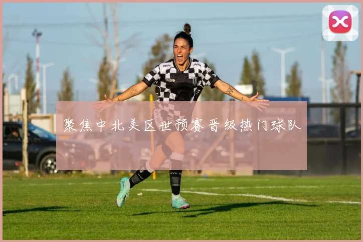 聚焦中北美区世预赛晋级热门球队