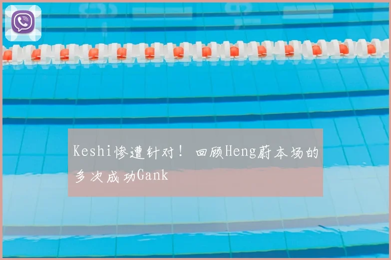 Keshi惨遭针对!回顾Heng蔚本场的多次成功Gank