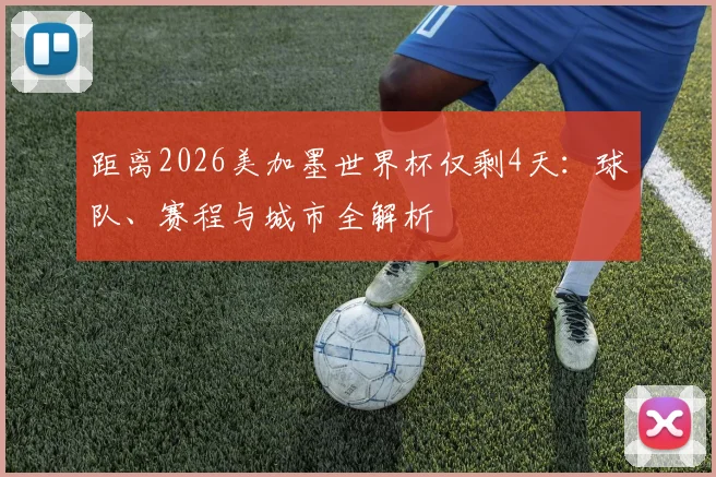 距离2026美加墨世界杯仅剩4天:球队、赛程与城市全解析