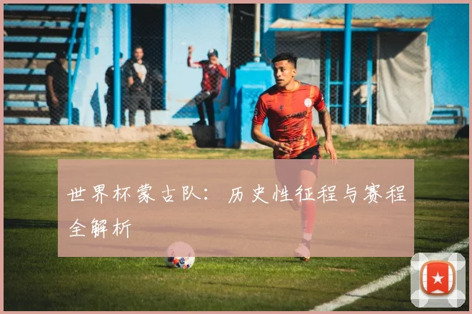 世界杯蒙古队：历史性征程与赛程全解析