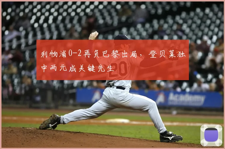 利物浦0-2再负巴黎出局，登贝莱独中两元成关键先生