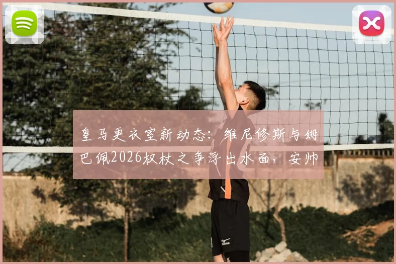 皇马更衣室新动态：维尼修斯与姆巴佩2026权杖之争浮出水面，安帅如何布局锋线？