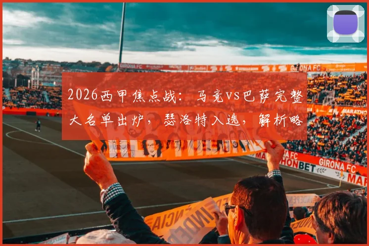 2026西甲焦点战：马竞vs巴萨完整大名单出炉，瑟洛特入选，解析略伦特奥布拉克缺阵影响