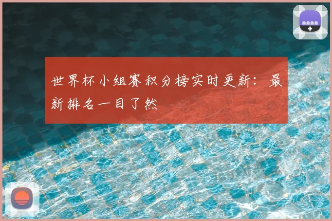 世界杯小组赛积分榜实时更新：最新排名一目了然